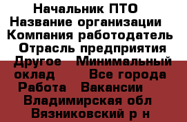 Начальник ПТО › Название организации ­ Компания-работодатель › Отрасль предприятия ­ Другое › Минимальный оклад ­ 1 - Все города Работа » Вакансии   . Владимирская обл.,Вязниковский р-н